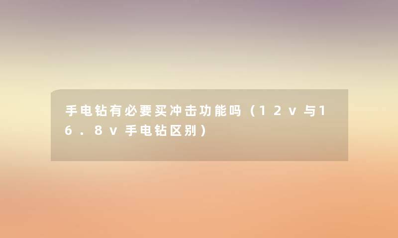 手电钻有必要买冲击功能吗(12v与16.8v手电钻区别) 手电钻有必要买冲击功能吗(12v与16.8v手电钻区别)
