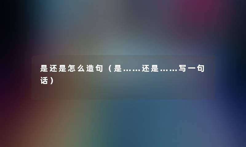 是还是怎么造句（是……还是……写一句话）