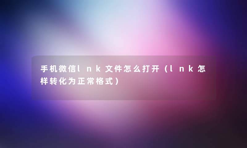 手机微信lnk文件怎么打开(lnk怎样转化为正常格式) 手机微信lnk文件怎么打开(lnk怎样转化为正常格式)