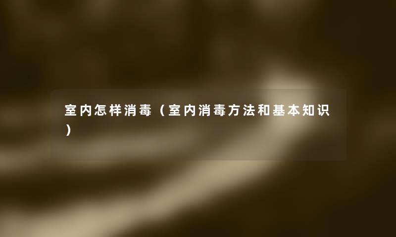 室内怎样消毒(室内消毒方法和基本知识) 室内怎样消毒(室内消毒方法和基本知识)