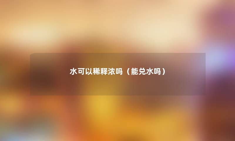 水可以稀释浓吗(能兑水吗) 水可以稀释浓吗(能兑水吗)