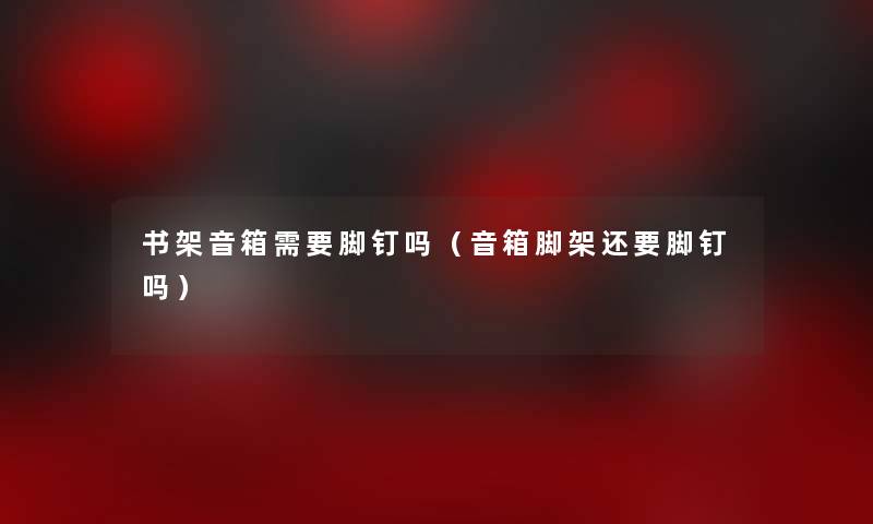 书架音箱需要脚钉吗(音箱脚架还要脚钉吗) 书架音箱需要脚钉吗(音箱脚架还要脚钉吗)