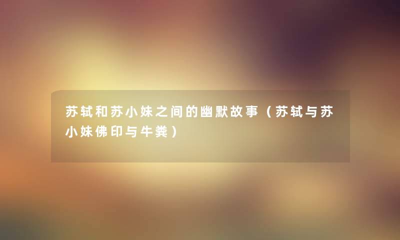 苏轼和苏小妹之间的幽默故事（苏轼与苏小妹佛印与牛粪）