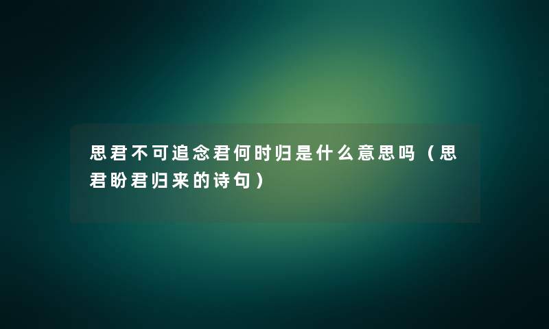 思君不可追念君何时归是什么意思吗(思君盼君归来的诗句) 思君不可追念君何时归是什么意思吗(思君盼君归来的诗句)