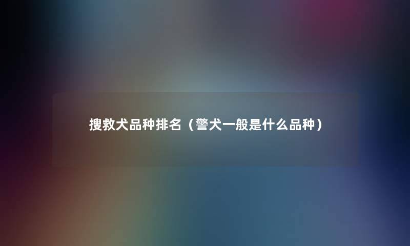搜救犬品种推荐(警犬一般是什么品种) 搜救犬品种推荐(警犬一般是什么品种)