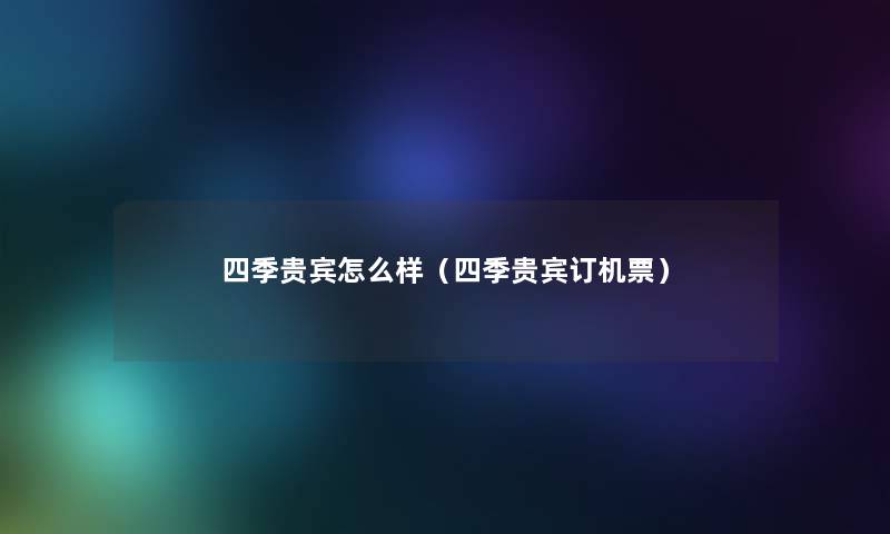 四季贵宾怎么样(四季贵宾订机票) 四季贵宾怎么样(四季贵宾订机票)