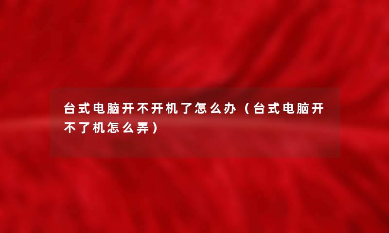 台式电脑开不开机了怎么办(台式电脑开不了机怎么弄) 台式电脑开不开机了怎么办(台式电脑开不了机怎么弄)