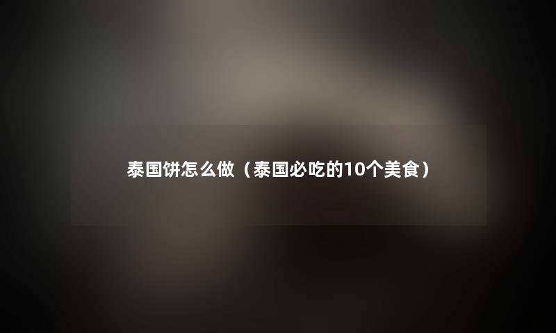 泰国饼怎么做(泰国必吃的10个美食) 泰国饼怎么做(泰国必吃的10个美食)