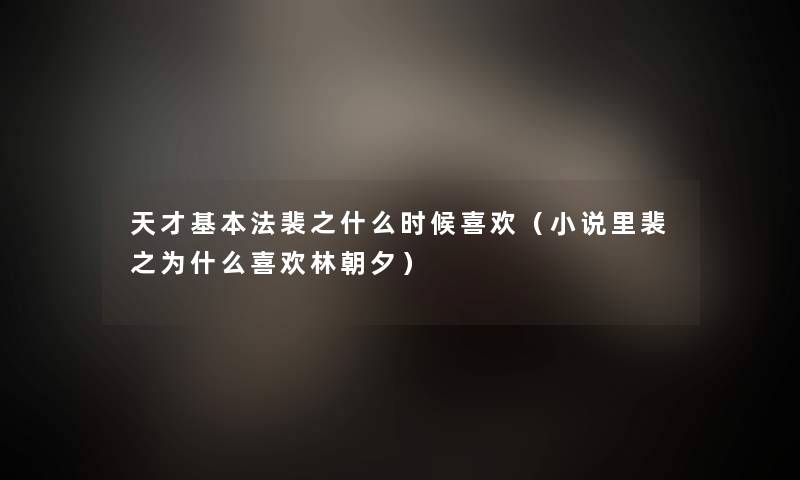 天才基本法裴之什么时候喜欢(小说里裴之为什么喜欢林朝夕) 天才基本法裴之什么时候喜欢(小说里裴之为什么喜欢林朝夕)