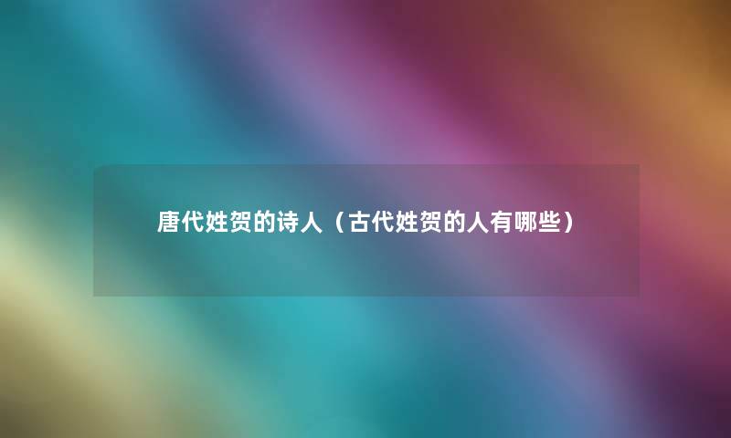 唐代姓贺的诗人(古代姓贺的人有哪些) 唐代姓贺的诗人(古代姓贺的人有哪些)