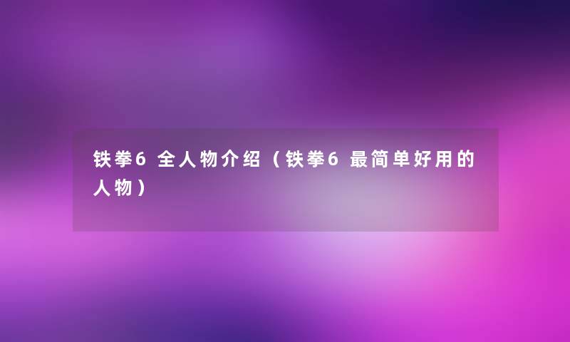 铁拳6全人物介绍（铁拳6简单好用的人物）