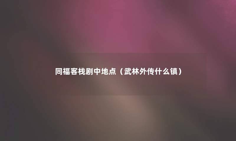 同福客栈剧中地点（武林外传什么镇）