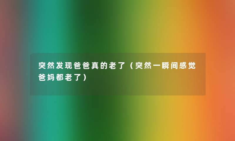 突然发现爸爸真的老了(突然一瞬间感觉爸妈都老了) 突然发现爸爸真的老了(突然一瞬间感觉爸妈都老了)