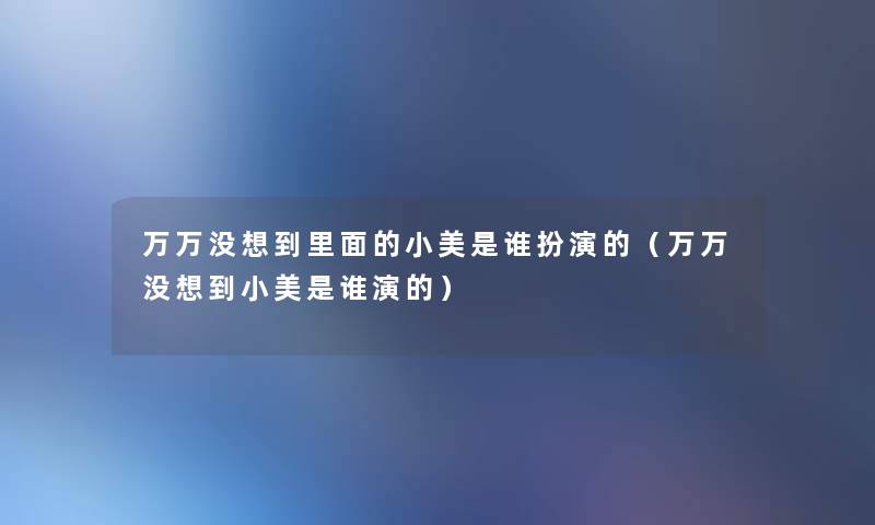 万万没想到里面的小美是谁扮演的（万万没想到小美是谁演的）