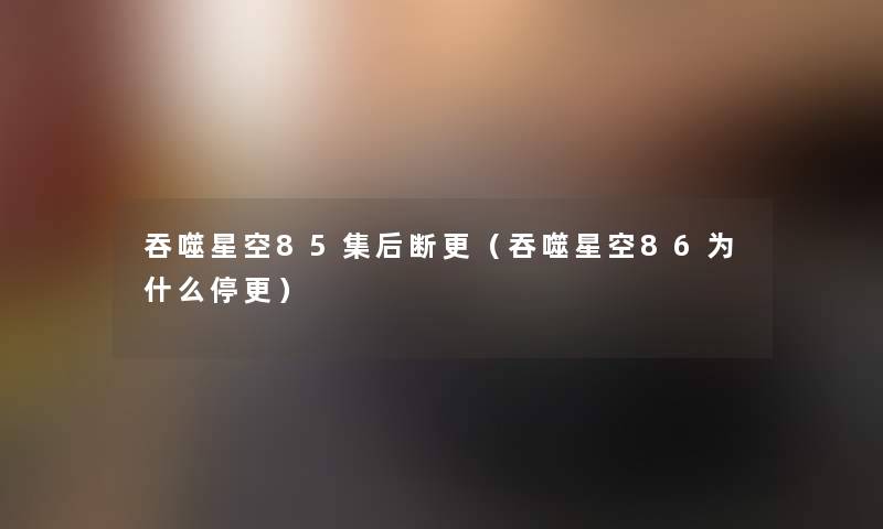 吞噬星空85集后断更（吞噬星空86为什么停更）