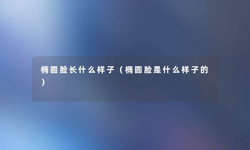 椭圆脸长什么样子(椭圆脸是什么样子的) 椭圆脸长什么样子(椭圆脸是什么样子的)