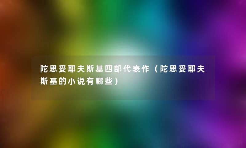 陀思妥耶夫斯基四部代表作(陀思妥耶夫斯基的小说有哪些) 陀思妥耶夫斯基四部代表作(陀思妥耶夫斯基的小说有哪些)