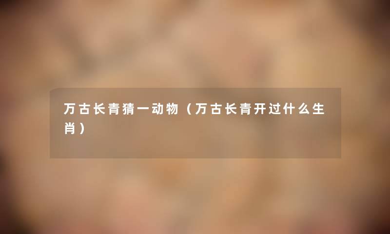万古长青猜一动物(万古长青开过什么生肖) 万古长青猜一动物(万古长青开过什么生肖)