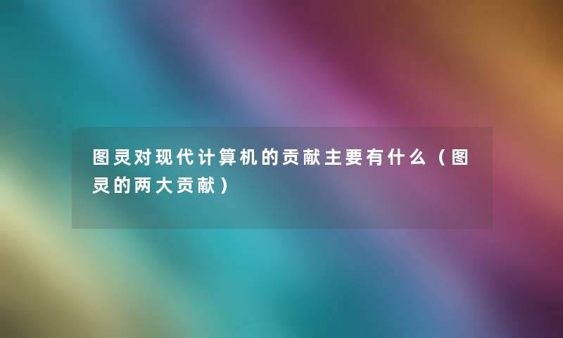 图灵对现代计算机的贡献主要有什么(图灵的两大贡献) 图灵对现代计算机的贡献主要有什么(图灵的两大贡献)