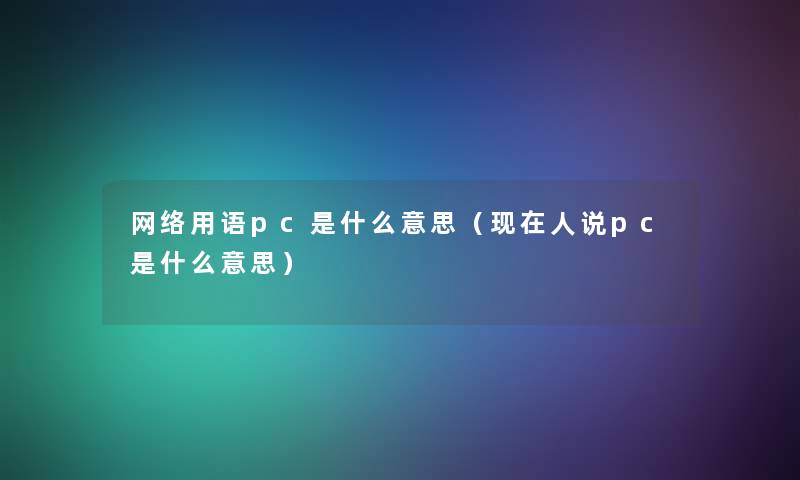 网络用语pc是什么意思(人说pc是什么意思) 网络用语pc是什么意思(人说pc是什么意思)