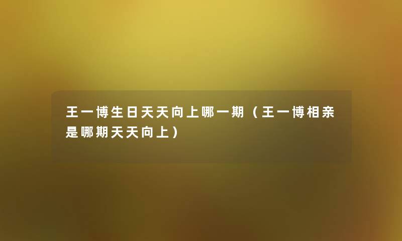 王一博生日天天向上哪一期(王一博相亲是哪期天天向上) 王一博生日天天向上哪一期(王一博相亲是哪期天天向上)