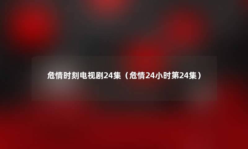 危情时刻电视剧24集(危情24小时第24集) 危情时刻电视剧24集(危情24小时第24集)
