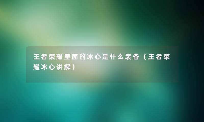 王者荣耀里面的冰心是什么装备(王者荣耀冰心讲解) 王者荣耀里面的冰心是什么装备(王者荣耀冰心讲解)