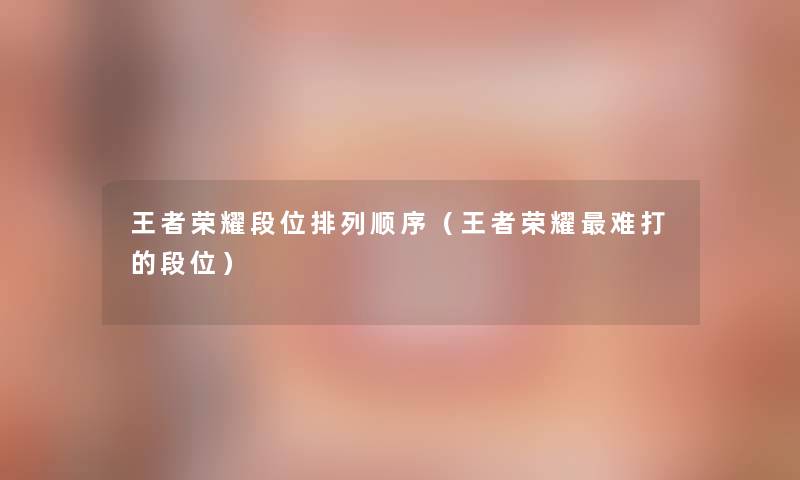 王者荣耀段位排列顺序（王者荣耀难打的段位）