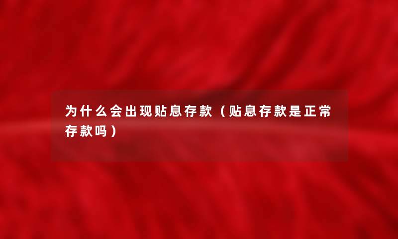 为什么会出现贴息存款(贴息存款是正常存款吗) 为什么会出现贴息存款(贴息存款是正常存款吗)