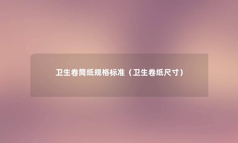 卫生卷筒纸规格标准（卫生卷纸尺寸）