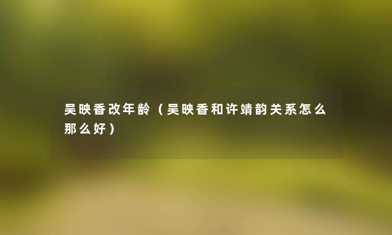 吴映香改年龄(吴映香和许靖韵关系怎么好) 吴映香改年龄(吴映香和许靖韵关系怎么好)