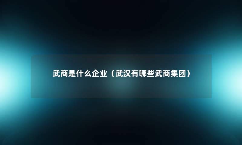 武商是什么企业（武汉有哪些武商集团）