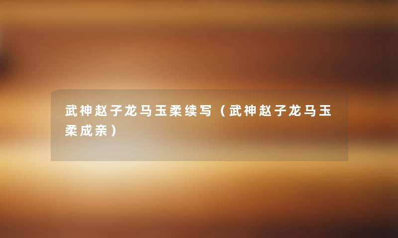 武神赵子龙马玉柔续写(武神赵子龙马玉柔成亲) 武神赵子龙马玉柔续写(武神赵子龙马玉柔成亲)