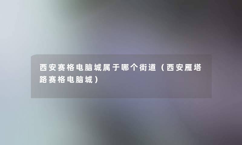 西安赛格电脑城属于哪个街道(西安雁塔路赛格电脑城) 西安赛格电脑城属于哪个街道(西安雁塔路赛格电脑城)