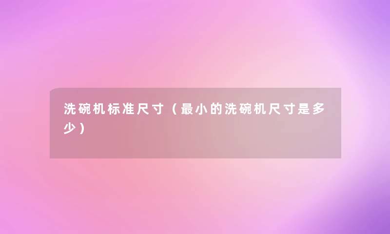 洗碗机标准尺寸(小的洗碗机尺寸是多少) 洗碗机标准尺寸(小的洗碗机尺寸是多少)