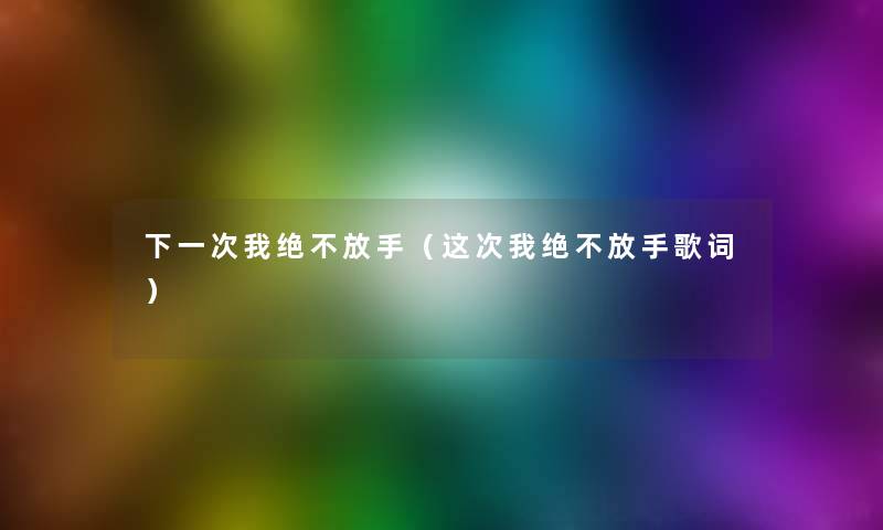 下一次我绝不放手(这次我绝不放手歌词) 下一次我绝不放手(这次我绝不放手歌词)