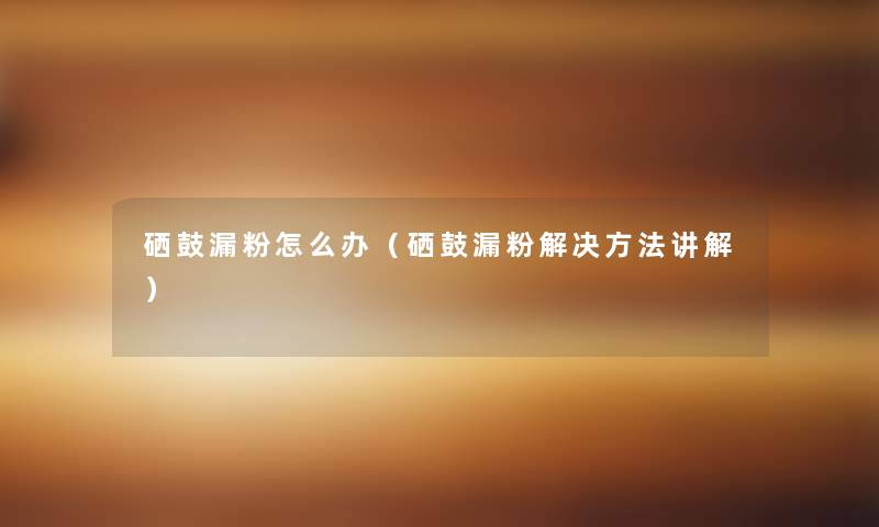 硒鼓漏粉怎么办（硒鼓漏粉解决方法讲解）