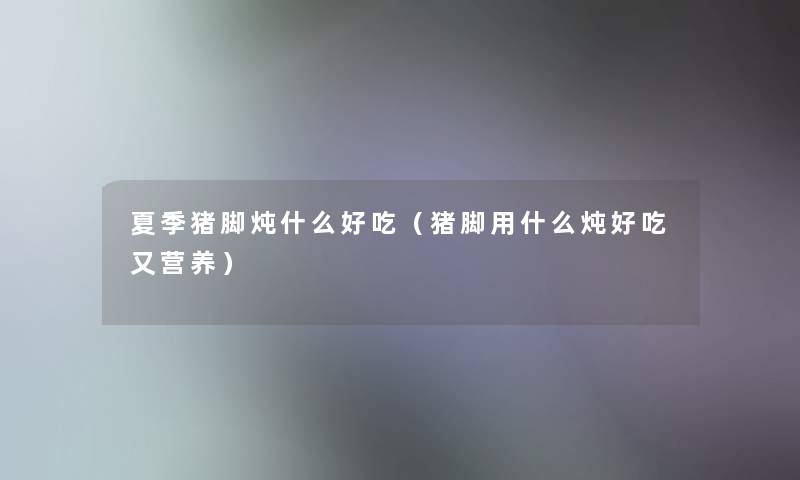 夏季猪脚炖什么好吃(猪脚用什么炖好吃又营养) 夏季猪脚炖什么好吃(猪脚用什么炖好吃又营养)