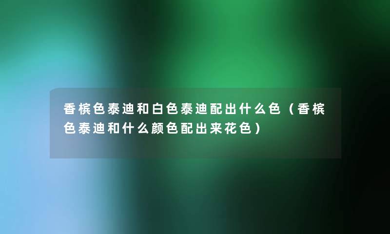 香槟色泰迪和白色泰迪配出什么色(香槟色泰迪和什么颜色配出来花色) 香槟色泰迪和白色泰迪配出什么色(香槟色泰迪和什么颜色配出来花色)