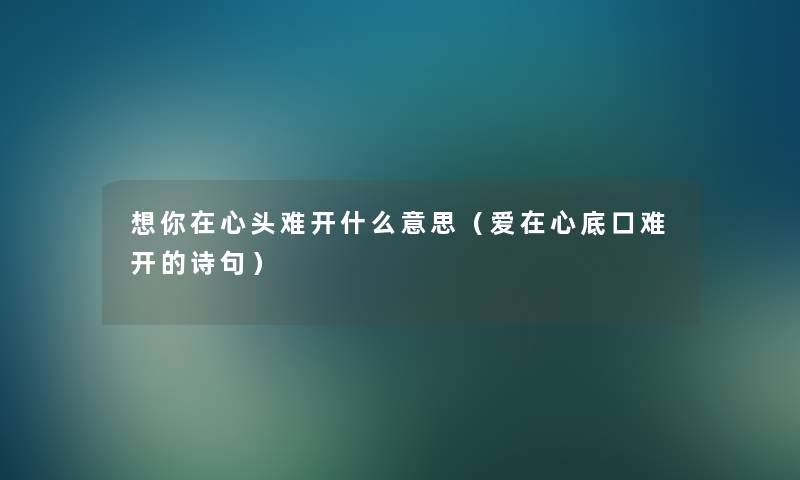 想你在心头难开什么意思(爱在心底口难开的诗句) 想你在心头难开什么意思(爱在心底口难开的诗句)