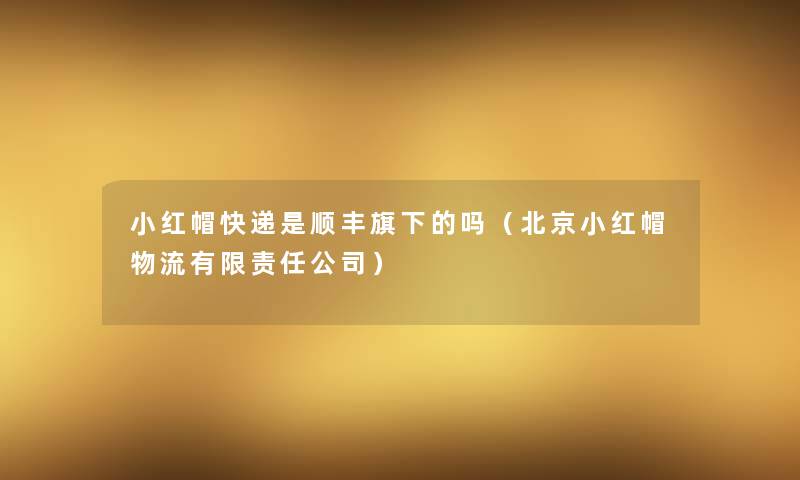 小红帽快递是顺丰旗下的吗(北京小红帽物流有限责任公司) 小红帽快递是顺丰旗下的吗(北京小红帽物流有限责任公司)