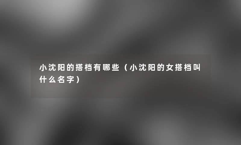 小沈阳的搭档有哪些(小沈阳的女搭档叫什么名字) 小沈阳的搭档有哪些(小沈阳的女搭档叫什么名字)