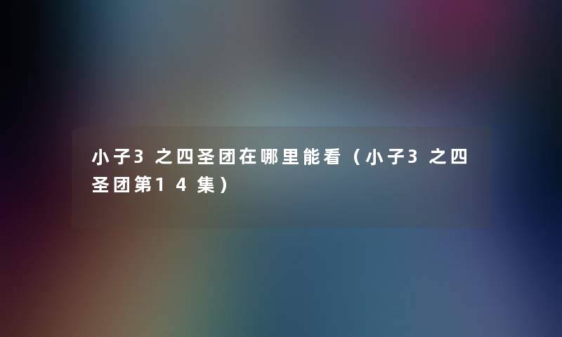 小子3之四圣团在哪里能看（小子3之四圣团第14集）