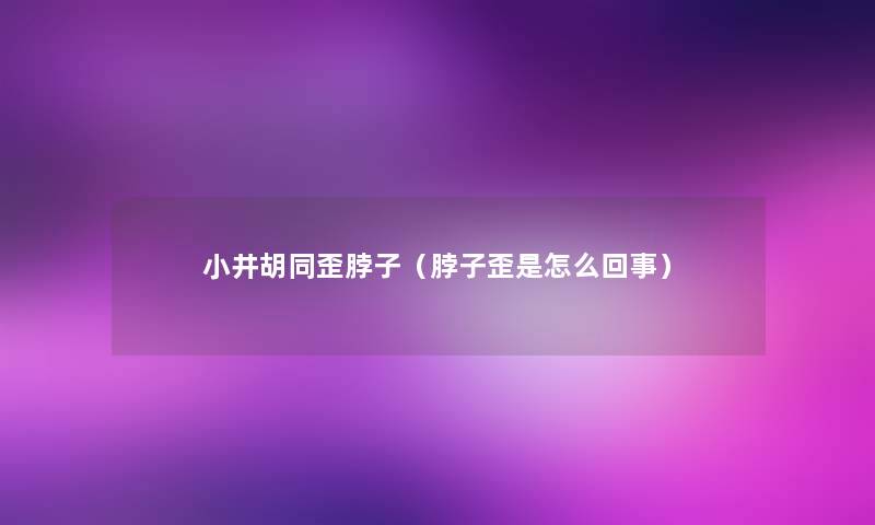 小井胡同歪脖子(脖子歪是怎么回事) 小井胡同歪脖子(脖子歪是怎么回事)