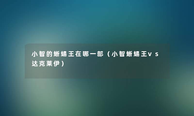 小智的蜥蜴王在哪一部（小智蜥蜴王vs达克莱伊）