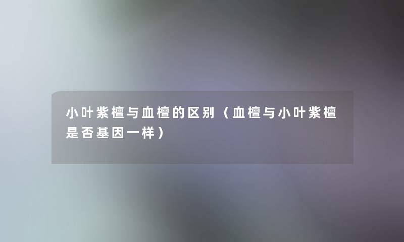 小叶紫檀与血檀的区别(血檀与小叶紫檀是否基因一样) 小叶紫檀与血檀的区别(血檀与小叶紫檀是否基因一样)