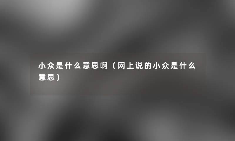 小众是什么意思啊(网上说的小众是什么意思) 小众是什么意思啊(网上说的小众是什么意思)