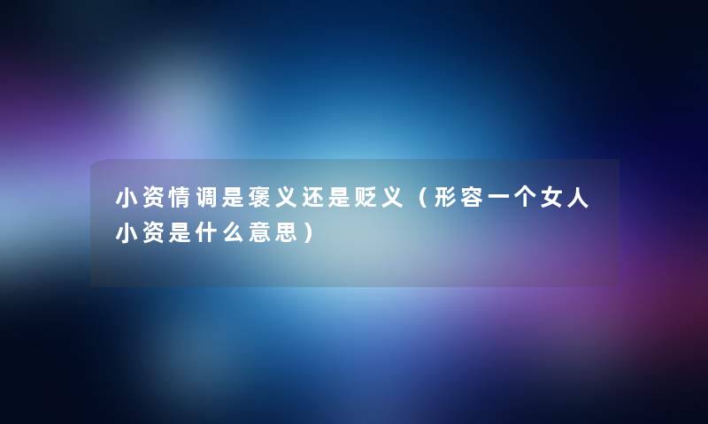 小资情调是褒义还是贬义（形容一个女人小资是什么意思）