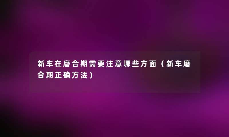 新车在磨合期需要哪些方面(新车磨合期正确方法) 新车在磨合期需要哪些方面(新车磨合期正确方法)