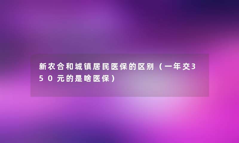 新农合和城镇居民医保的区别（一年交350元的是啥医保）